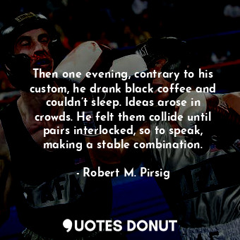 Then one evening, contrary to his custom, he drank black coffee and couldn’t sleep. Ideas arose in crowds. He felt them collide until pairs interlocked, so to speak, making a stable combination.