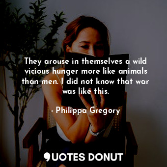  They arouse in themselves a wild vicious hunger more like animals than men. I di... - Philippa Gregory - Quotes Donut