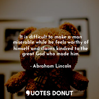  It is difficult to make a man miserable while he feels worthy of himself and cla... - Abraham Lincoln - Quotes Donut
