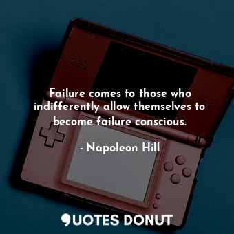 Failure comes to those who indifferently allow themselves to become failure conscious.