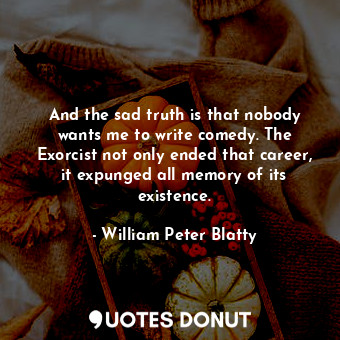  And the sad truth is that nobody wants me to write comedy. The Exorcist not only... - William Peter Blatty - Quotes Donut