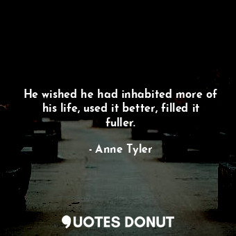  He wished he had inhabited more of his life, used it better, filled it fuller.... - Anne Tyler - Quotes Donut