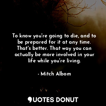  To know you're going to die, and to be prepared for it at any time. That's bette... - Mitch Albom - Quotes Donut