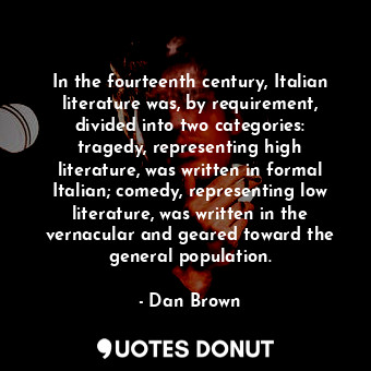 In the fourteenth century, Italian literature was, by requirement, divided into two categories: tragedy, representing high literature, was written in formal Italian; comedy, representing low literature, was written in the vernacular and geared toward the general population.
