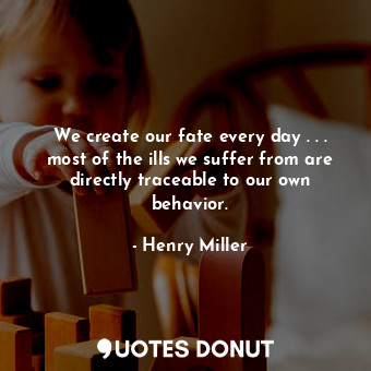 We create our fate every day . . . most of the ills we suffer from are directly traceable to our own behavior.