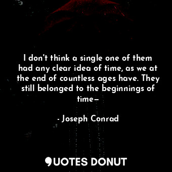  I don't think a single one of them had any clear idea of time, as we at the end ... - Joseph Conrad - Quotes Donut