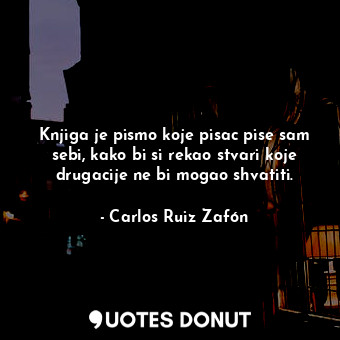 Knjiga je pismo koje pisac pise sam sebi, kako bi si rekao stvari koje drugacije ne bi mogao shvatiti.