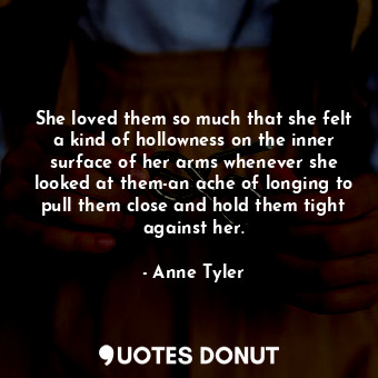  She loved them so much that she felt a kind of hollowness on the inner surface o... - Anne Tyler - Quotes Donut