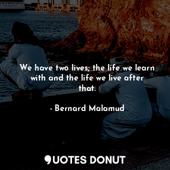  We have two lives; the life we learn with and the life we live after that.... - Bernard Malamud - Quotes Donut