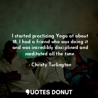  I started practicing Yoga at about 18. I had a friend who was doing it and was i... - Christy Turlington - Quotes Donut