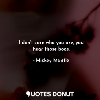  I don&#39;t care who you are, you hear those boos.... - Mickey Mantle - Quotes Donut