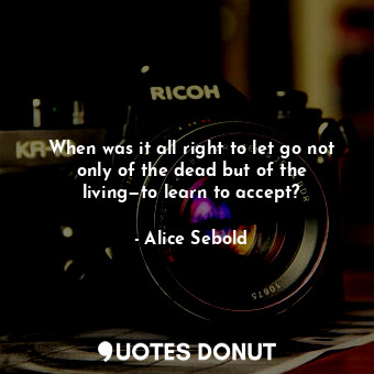  When was it all right to let go not only of the dead but of the living—to learn ... - Alice Sebold - Quotes Donut