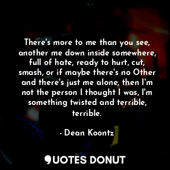  There's more to me than you see, another me down inside somewhere, full of hate,... - Dean Koontz - Quotes Donut