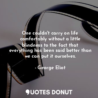 One couldn't carry on life comfortably without a little blindness to the fact that everything has been said better than we can put it ourselves.