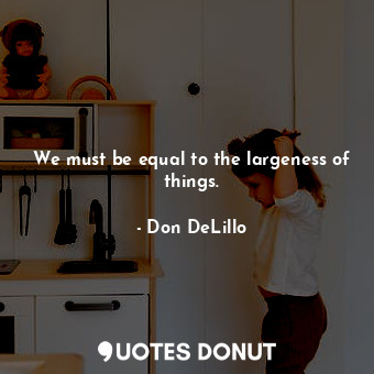  We must be equal to the largeness of things.... - Don DeLillo - Quotes Donut