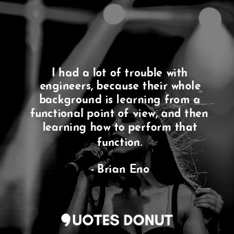  I had a lot of trouble with engineers, because their whole background is learnin... - Brian Eno - Quotes Donut