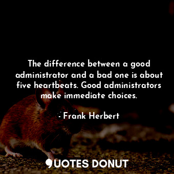 The difference between a good administrator and a bad one is about five heartbeats. Good administrators make immediate choices.