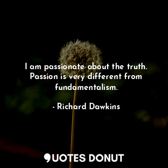 I am passionate about the truth. Passion is very different from fundamentalism.