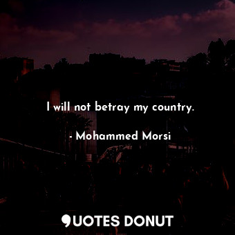  I will not betray my country.... - Mohammed Morsi - Quotes Donut