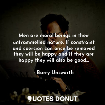  Men are moral beings in their untrammelled nature. If constraint and coercion ca... - Barry Unsworth - Quotes Donut