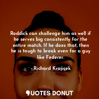 Roddick can challenge him as well if he serves big consistently for the entire match. If he does that, then he is tough to break even for a guy like Federer.
