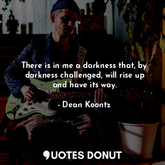  There is in me a darkness that, by darkness challenged, will rise up and have it... - Dean Koontz - Quotes Donut