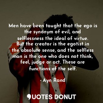  Men have been taught that the ego is the synonym of evil, and selflessness the i... - Ayn Rand - Quotes Donut