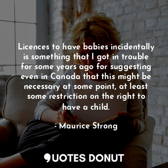 Licences to have babies incidentally is something that I got in trouble for some years ago for suggesting even in Canada that this might be necessary at some point, at least some restriction on the right to have a child.