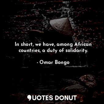  In short, we have, among African countries, a duty of solidarity.... - Omar Bongo - Quotes Donut