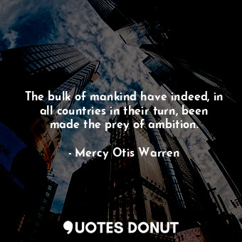 The bulk of mankind have indeed, in all countries in their turn, been made the p... - Mercy Otis Warren - Quotes Donut