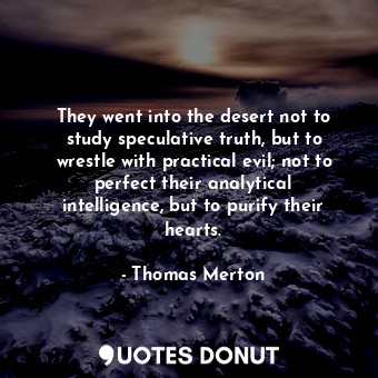  They went into the desert not to study speculative truth, but to wrestle with pr... - Thomas Merton - Quotes Donut