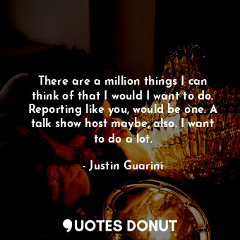  There are a million things I can think of that I would I want to do. Reporting l... - Justin Guarini - Quotes Donut