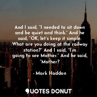 And I said, “I needed to sit down and be quiet and think.” And he said, “OK, let’s keep it simple. What are you doing at the railway station?” And I said, “I’m going to see Mother.” And he said, “Mother?