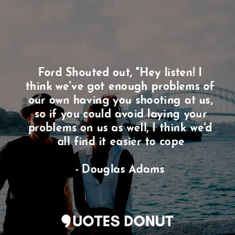 Ford Shouted out, "Hey listen! I think we've got enough problems of our own having you shooting at us, so if you could avoid laying your problems on us as well, I think we'd all find it easier to cope