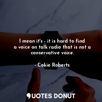  I mean it&#39;s - it is hard to find a voice on talk radio that is not a conserv... - Cokie Roberts - Quotes Donut