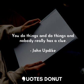  You do things and do things and nobody really has a clue.... - John Updike - Quotes Donut