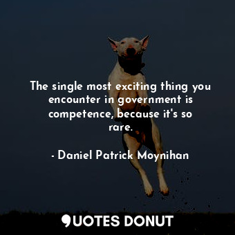  The single most exciting thing you encounter in government is competence, becaus... - Daniel Patrick Moynihan - Quotes Donut