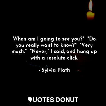  When am I going to see you?"  "Do you really want to know?"  "Very much."  "Neve... - Sylvia Plath - Quotes Donut