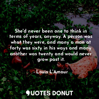  She'd never been one to think in terms of years, anyway. A person was what they ... - Louis L&#039;Amour - Quotes Donut