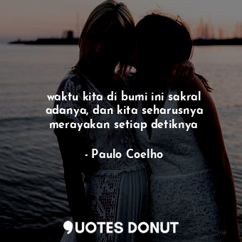  waktu kita di bumi ini sakral adanya, dan kita seharusnya merayakan setiap detik... - Paulo Coelho - Quotes Donut