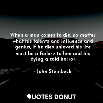 When a man comes to die, no matter what his talents and influence and genius, if he dies unloved his life must be a failure to him and his dying a cold horror