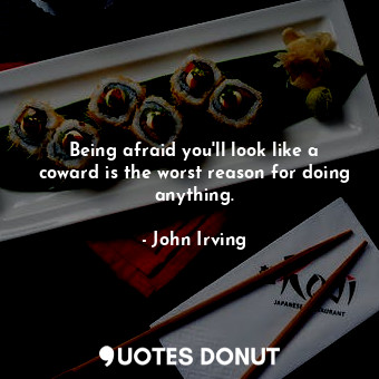 Being afraid you'll look like a coward is the worst reason for doing anything.