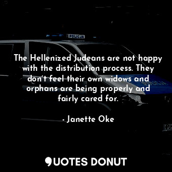 The Hellenized Judeans are not happy with the distribution process. They don’t feel their own widows and orphans are being properly and fairly cared for.