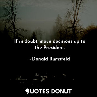  If in doubt, move decisions up to the President.... - Donald Rumsfeld - Quotes Donut