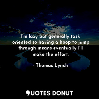  I&#39;m lazy but generally task oriented so having a hoop to jump through means ... - Thomas Lynch - Quotes Donut