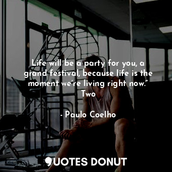  Life will be a party for you, a grand festival, because life is the moment we’re... - Paulo Coelho - Quotes Donut