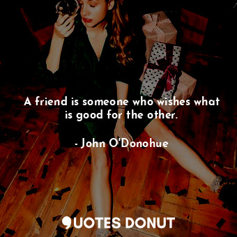  A friend is someone who wishes what is good for the other.... - John O&#039;Donohue - Quotes Donut
