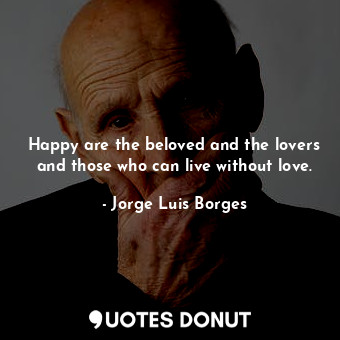 Happy are the beloved and the lovers and those who can live without love.