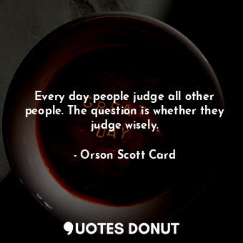 Every day people judge all other people. The question is whether they judge wisely.