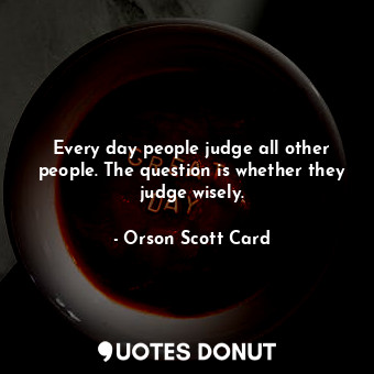  Every day people judge all other people. The question is whether they judge wise... - Orson Scott Card - Quotes Donut